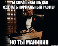 ты спрашиваешь как сделать нормальный размер но ты маникин