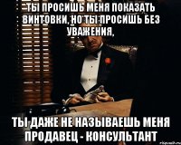 ты просишь меня показать винтовки, но ты просишь без уважения, ты даже не называешь меня продавец - консультант