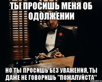 ты просишь меня об одолжении но ты просишь без уважения, ты даже не говоришь "пожалуйста"