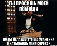 ты просишь моей помощи но ты делаешь это без уважения и называешь меня сорокой