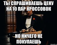 ты спрашиваешь цену на 10 пар кроссовок но ничего не покупаешь