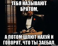 тебя называют братом, а потом шлют нахуй и говорят, что ты заебал.