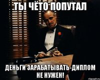 ты чёто попутал деньги зарабатывать-диплом не нужен!