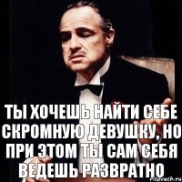 Ты хочешь найти себе скромную девушку, но при этом ты сам себя ведешь развратно