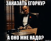 заказать егорку? а оно мне надо?