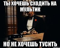 ты хочешь сходить на мультик но не хочешь тусить