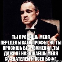 Ты просишь меня переделывать профы, но ты просишь без уважения, ты даже не называешь меня создателем и всея БСФГ.