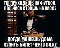 ты приходишь на футбол, пол часа стоишь на кассе когда можешь дома купить билет через da.kz