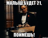 малыш,будет 21, поймёшь!