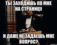 ты заходишь ко мне на страницу и даже не задаешь мне вопрос?