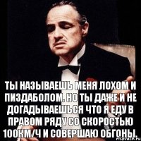 Ты называешь меня лохом и пиздаболом. Но ты даже и не догадываешься что я еду в правом ряду со скоростью 100км/ч и совершаю обгоны.