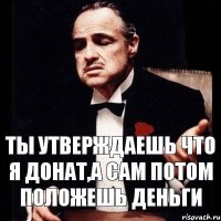 Ты утверждаешь что я донат,а сам потом положешь деньги