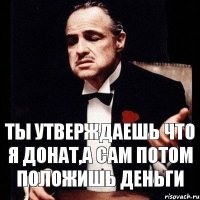 Ты утверждаешь что я донат,а сам потом положишь деньги