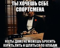 ты хочешь себе спортсмена но ты даже не можешь бросить курить,пить и шляться по клубам