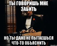 ты говоришь мне забить но ты даже не пытаешься что-то объяснить