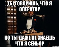 ты говоришь, что я оператор но ты даже не знаешь что я сеньор