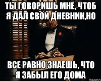 ты говоришь мне, чтоб я дал свой дневник,но все равно знаешь, что я забыл его дома