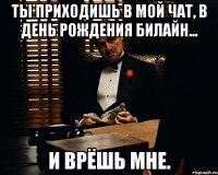 ты приходишь в мой чат, в день рождения билайн... и врёшь мне.