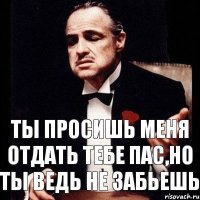 Ты просишь меня отдать тебе пас,но ты ведь не забьешь