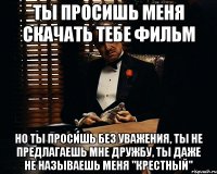 ты просишь меня скачать тебе фильм но ты просишь без уважения, ты не предлагаешь мне дружбу, ты даже не называешь меня "крестный"