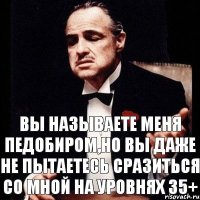 Вы называете меня педобиром,но вы даже не пытаетесь сразиться со мной на уровнях 35+