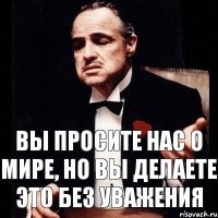 ВЫ ПРОСИТЕ НАС О МИРЕ, НО ВЫ ДЕЛАЕТЕ ЭТО БЕЗ УВАЖЕНИЯ