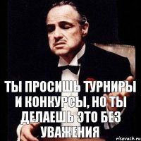 Ты просишь турниры и конкурсы, но ты делаешь это без уважения