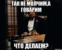 так не молчим,а говарим что делаем?