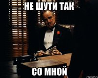 не шути так со мной