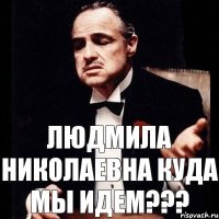 Людмила Николаевна куда мы идем???