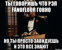 ты говоришь что рэп fanofloor говно но ты просто завидуешь и это все знают