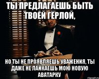 ты предлагаешь быть твоей гёрлой, но ты не проявляешь уважения, ты даже не лайкаешь мою новую аватарку