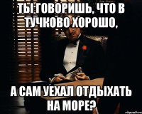 ты говоришь, что в тучково хорошо, а сам уехал отдыхать на море?