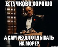 в тучково хорошо а сам уехал отдыхать на море?