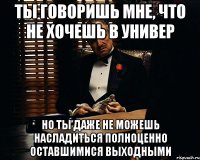 ты говоришь мне, что не хочешь в универ но ты даже не можешь насладиться полноценно оставшимися выходными