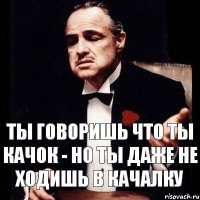 Ты говоришь что ты качок - но ты даже не ходишь в качалку