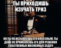 ты приходишь изучать триз но ты не называешь его классным, ты даже не применяешь его для решения собственных жизненных задач