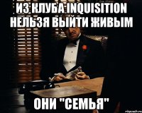 из клуба inquisition нельзя выйти живым они "семья"