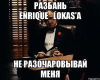 разбань enrique_lokas'a не разочаровывай меня