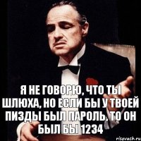 Я не говорю, что ты шлюха, но если бы у твоей пизды был пароль, то он был бы 1234