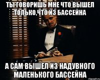 ты говоришь мне что вышел только,что из бассейна а сам вышел из надувного маленького бассейна