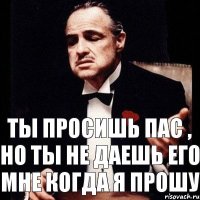 ТЫ ПРОСИШЬ ПАС , НО ТЫ НЕ ДАЕШЬ ЕГО МНЕ КОГДА Я ПРОШУ