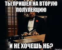 ты пришел на вторую полулекцию и не хочешь нб?