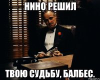 нино решил твою судьбу, балбес.