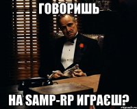 говоришь на samp-rp играєш?