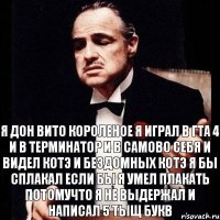 я дон вито короленое я играл в гта 4 и в терминатор и в самово себя и видел котэ и бездомных котэ я бы сплакал если бы я умел плакать потомучто я не выдержал и написал 5 тыщ букв