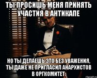 ты просишь меня принять участия в антикапе но ты делаешь это без уважения, ты даже не пригласил анархистов в оргкомитет.