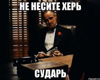 не несите херь сударь