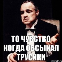 то чувство когда обсыкал трусики