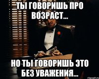 ты говоришь про возраст... но ты говоришь это без уважения...